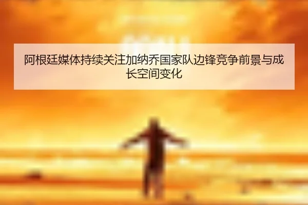 阿根廷媒体持续关注加纳乔国家队边锋竞争前景与成长空间变化