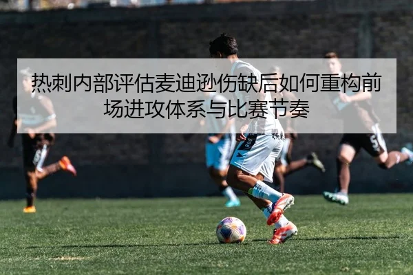 热刺内部评估麦迪逊伤缺后如何重构前场进攻体系与比赛节奏