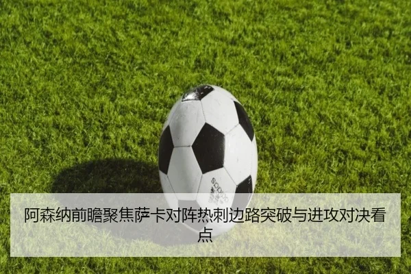 阿森纳前瞻聚焦萨卡对阵热刺边路突破与进攻对决看点