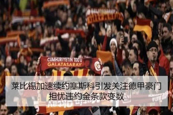 莱比锡加速续约塞斯科引发关注德甲豪门担忧违约金条款变数