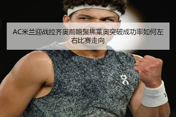 AC米兰迎战拉齐奥前瞻聚焦莱奥突破成功率如何左右比赛走向